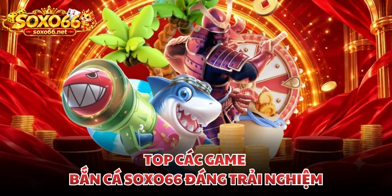 top-cac-game-ban-ca-soxo66-dang-trai-nghiem